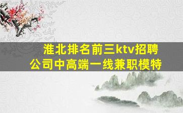 淮北排名前三ktv招聘公司中高端一线兼职模特