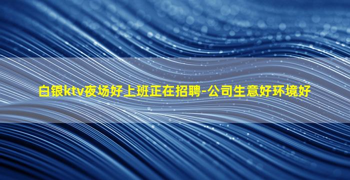 白银ktv夜场好上班正在招聘-公司生意好环境好